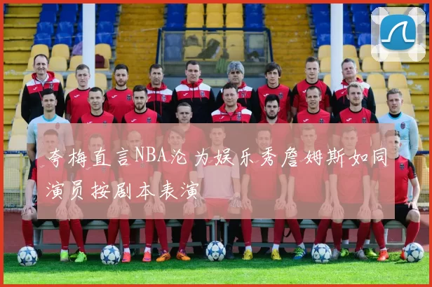 夸梅直言NBA沦为娱乐秀詹姆斯如同演员按剧本表演