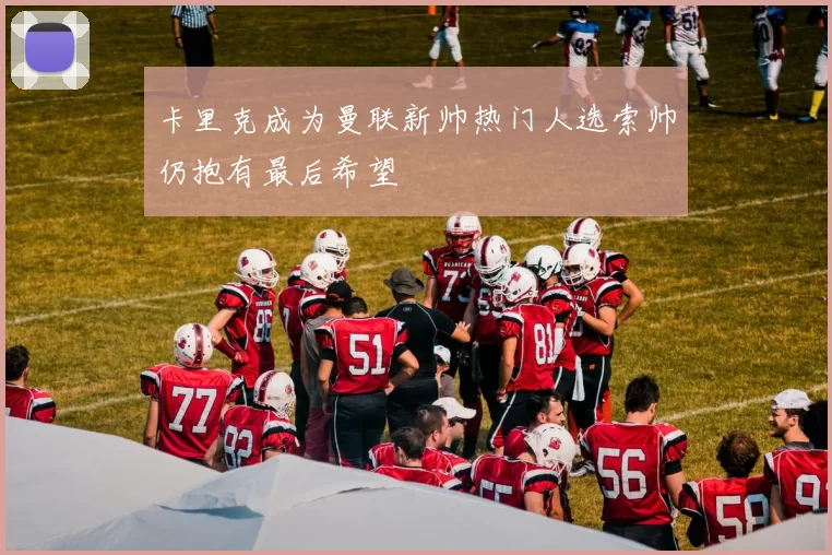 卡里克成为曼联新帅热门人选索帅仍抱有最后希望