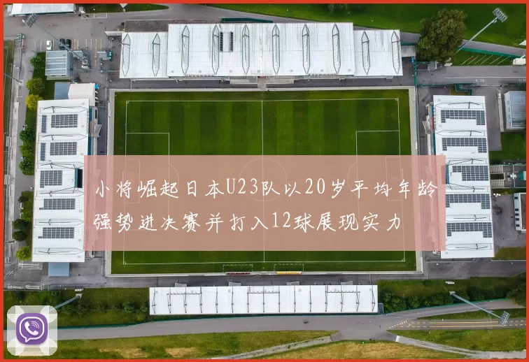 小将崛起日本U23队以20岁平均年龄强势进决赛并打入12球展现实力