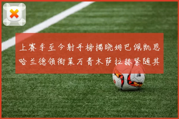 上赛季至今射手榜揭晓姆巴佩凯恩哈兰德领衔莱万青木萨拉赫紧随其后