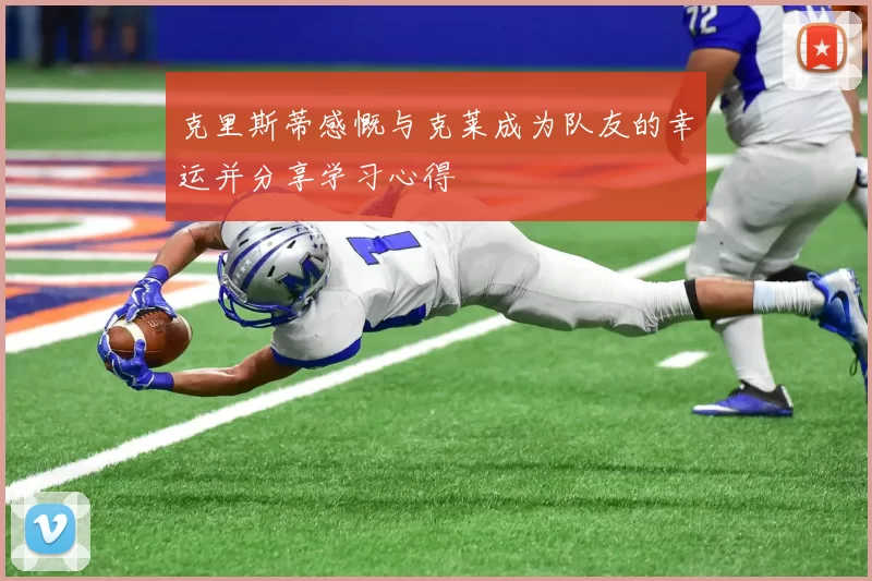 克里斯蒂感慨与克莱成为队友的幸运并分享学习心得