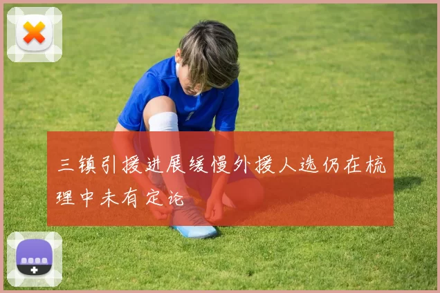 三镇引援进展缓慢外援人选仍在梳理中未有定论