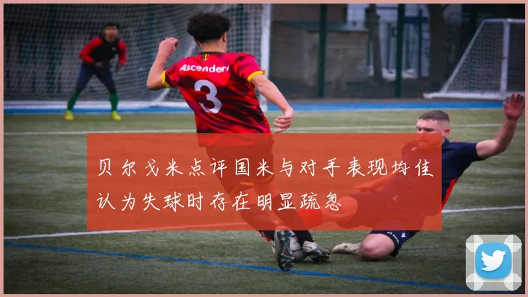 贝尔戈米点评国米与对手表现均佳认为失球时存在明显疏忽