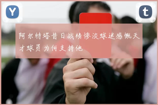 阿尔特塔昔日战绩惨淡球迷感慨天才球员为何支持他