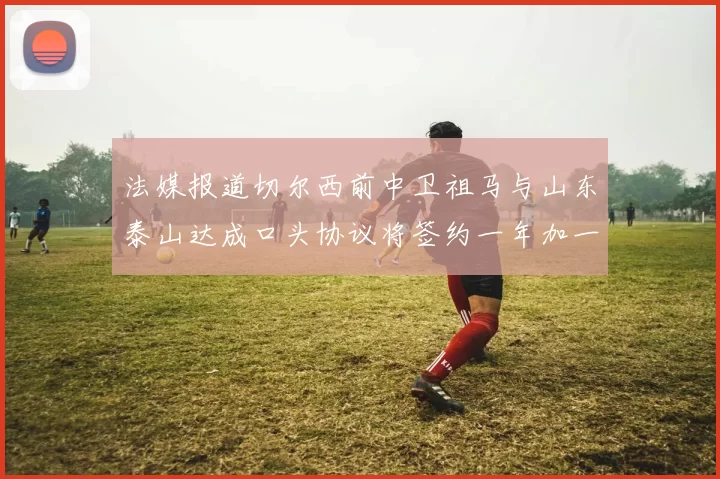法媒报道切尔西前中卫祖马与山东泰山达成口头协议将签约一年加一年